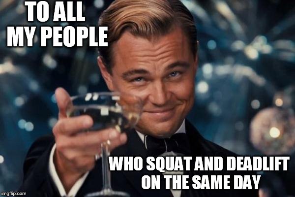 Leonardo Dicaprio Cheers | TO ALL MY PEOPLE; WHO SQUAT AND DEADLIFT ON THE SAME DAY | image tagged in memes,leonardo dicaprio cheers | made w/ Imgflip meme maker