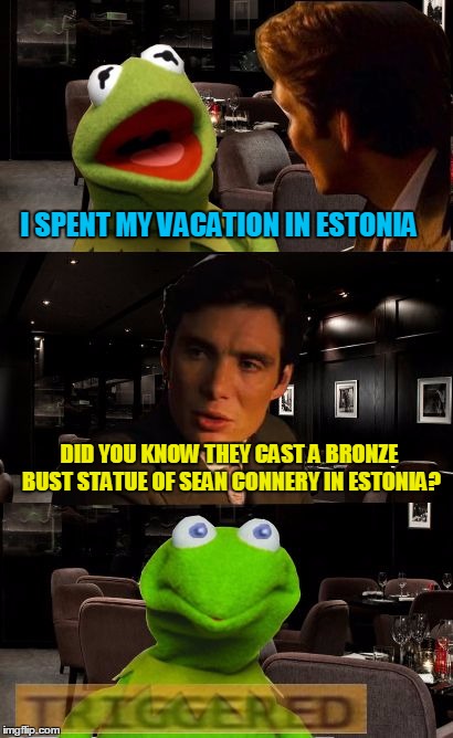 Kermit Triggered | I SPENT MY VACATION IN ESTONIA; DID YOU KNOW THEY CAST A BRONZE BUST STATUE OF SEAN CONNERY IN ESTONIA? | image tagged in kermit triggered,memes,sean connery  kermit,kermit the frog,sean connery | made w/ Imgflip meme maker