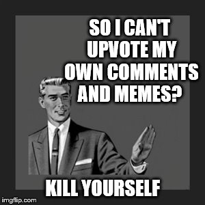 This is so obvious now | SO I CAN'T UPVOTE MY OWN COMMENTS AND MEMES? KILL YOURSELF | image tagged in memes,kill yourself guy,i can't upvote myself,die in a fire | made w/ Imgflip meme maker