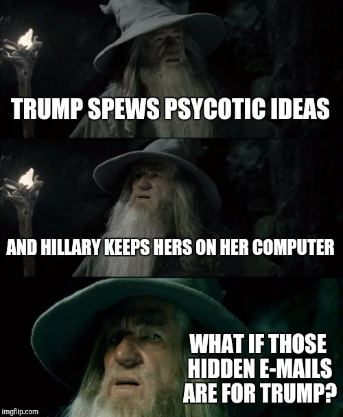 Paranoid Gandalf | TRUMP SPEWS PSYCOTIC IDEAS; AND HILLARY KEEPS HERS ON HER COMPUTER; WHAT IF THOSE HIDDEN E-MAILS ARE FOR TRUMP? | image tagged in memes,confused gandalf | made w/ Imgflip meme maker