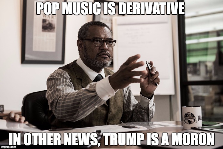 perry white bvs | POP MUSIC IS DERIVATIVE; IN OTHER NEWS, TRUMP IS A MORON | image tagged in perry white bvs | made w/ Imgflip meme maker