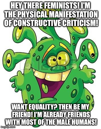 HEY THERE FEMINISTS! I'M THE PHYSICAL MANIFESTATION OF CONSTRUCTIVE CRITICISM! WANT EQUALITY? THEN BE MY FRIEND! I'M ALREADY FRIENDS WITH MOST OF THE MALE HUMANS! | image tagged in monster | made w/ Imgflip meme maker