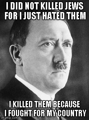 I know it's a genocide but still Hitler is a little patriotic |  I DID NOT KILLED JEWS FOR I JUST HATED THEM; I KILLED THEM BECAUSE I FOUGHT FOR MY COUNTRY | image tagged in adolf hitler,jews,genocide,patriots | made w/ Imgflip meme maker