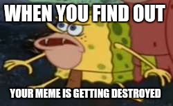 Spongegar Meme | WHEN YOU FIND OUT; YOUR MEME IS GETTING DESTROYED | image tagged in caveman spongebob | made w/ Imgflip meme maker