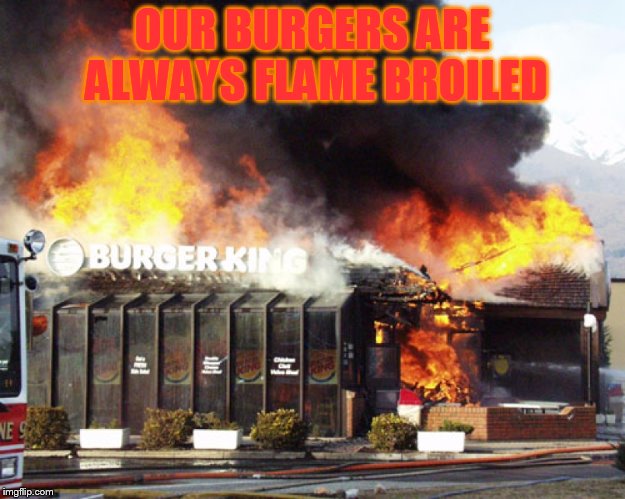 Burger King flame broils, sometimes well done. | OUR BURGERS ARE ALWAYS FLAME BROILED | image tagged in burger king on fire,flame broiled,fire | made w/ Imgflip meme maker
