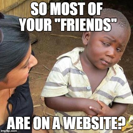 Ah, social media | SO MOST OF YOUR "FRIENDS"; ARE ON A WEBSITE? | image tagged in memes,third world skeptical kid | made w/ Imgflip meme maker