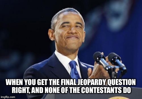 I am clearly the smartest person on earth | WHEN YOU GET THE FINAL JEOPARDY QUESTION RIGHT, AND NONE OF THE CONTESTANTS DO | image tagged in memes,2nd term obama,intelligence,stupid people,peasant,i'm smarter than you | made w/ Imgflip meme maker