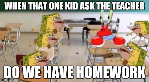 classroom confused krabs and cavebob | WHEN THAT ONE KID ASK THE TEACHER; DO WE HAVE HOMEWORK | image tagged in classroom confused krabs and cavebob | made w/ Imgflip meme maker