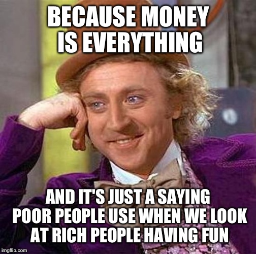 Creepy Condescending Wonka Meme | BECAUSE MONEY IS EVERYTHING AND IT'S JUST A SAYING POOR PEOPLE USE WHEN WE LOOK AT RICH PEOPLE HAVING FUN | image tagged in memes,creepy condescending wonka | made w/ Imgflip meme maker