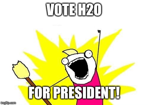 X All The Y Meme | VOTE H2O FOR PRESIDENT! | image tagged in memes,x all the y | made w/ Imgflip meme maker