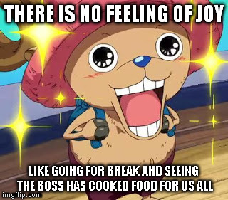 THERE IS NO FEELING OF JOY LIKE GOING FOR BREAK AND SEEING THE BOSS HAS COOKED FOOD FOR US ALL | made w/ Imgflip meme maker