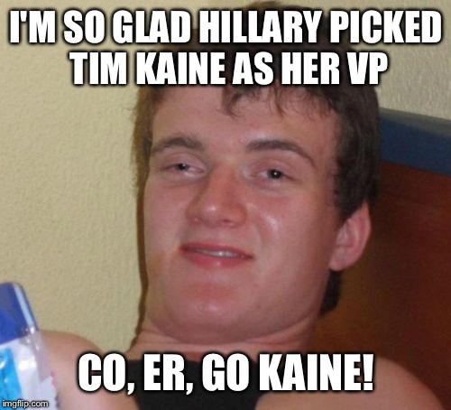 10 Guy Meme | I'M SO GLAD HILLARY PICKED TIM KAINE AS HER VP CO, ER, GO KAINE! | image tagged in memes,10 guy | made w/ Imgflip meme maker