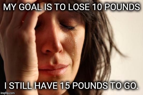 First World Problems Meme | MY GOAL IS TO LOSE 10 POUNDS; I STILL HAVE 15 POUNDS TO GO. | image tagged in memes,first world problems | made w/ Imgflip meme maker