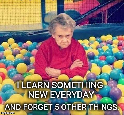 Granny balls | I LEARN SOMETHING NEW EVERYDAY; AND FORGET 5 OTHER THINGS. | image tagged in granny balls | made w/ Imgflip meme maker