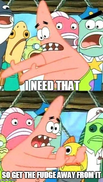 Put It Somewhere Else Patrick | I NEED THAT; SO GET THE FUDGE AWAY FROM IT | image tagged in memes,put it somewhere else patrick | made w/ Imgflip meme maker