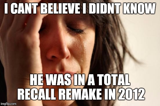 First World Problems Meme | I CANT BELIEVE I DIDNT KNOW HE WAS IN A TOTAL RECALL REMAKE IN 2012 | image tagged in memes,first world problems | made w/ Imgflip meme maker