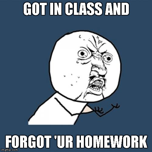 Y U No | GOT IN CLASS AND; FORGOT 'UR HOMEWORK | image tagged in memes,y u no | made w/ Imgflip meme maker