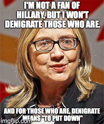 I'M NOT A FAN OF HILLARY, BUT I WON'T DENIGRATE THOSE WHO ARE. AND FOR THOSE WHO ARE, DENIGRATE MEANS "TO PUT DOWN" | image tagged in hillary | made w/ Imgflip meme maker