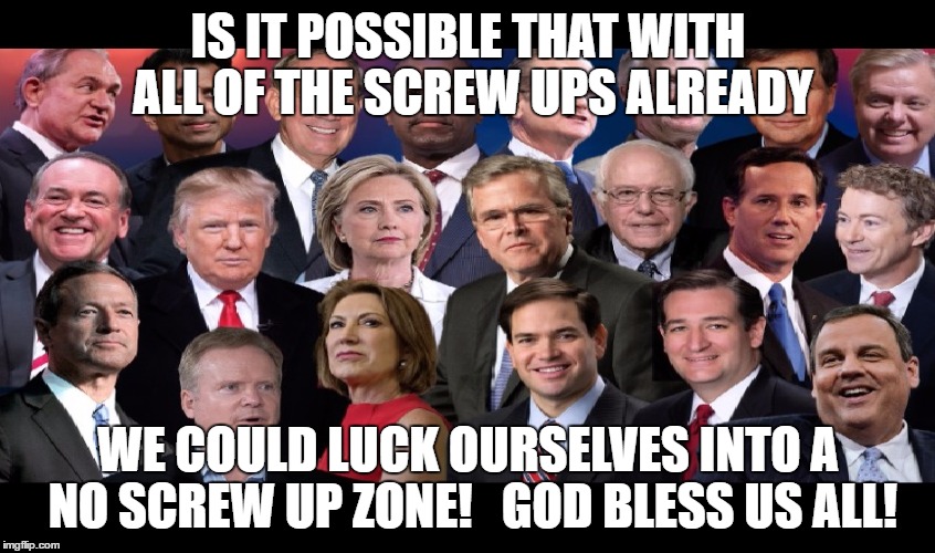 IS IT POSSIBLE THAT WITH ALL OF THE SCREW UPS ALREADY WE COULD LUCK OURSELVES INTO A NO SCREW UP ZONE!   GOD BLESS US ALL! | made w/ Imgflip meme maker