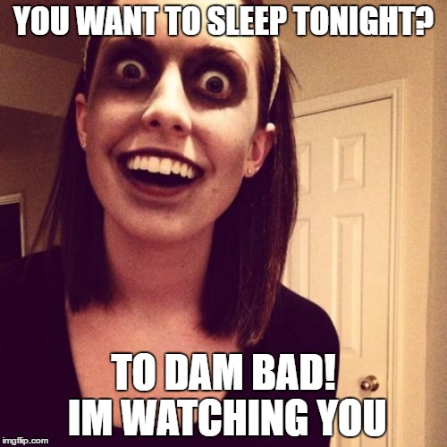 Zombie Overly Attached Girlfriend | YOU WANT TO SLEEP TONIGHT? TO DAM BAD! IM WATCHING YOU | image tagged in memes,zombie overly attached girlfriend | made w/ Imgflip meme maker