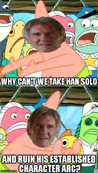 Put it somewhere else Han Solo | WHY CAN'T WE TAKE HAN SOLO; AND RUIN HIS ESTABLISHED CHARACTER ARC? | image tagged in memes,put it somewhere else patrick,disney killed star wars,star wars kills disney,the farce awakens,hack solo | made w/ Imgflip meme maker