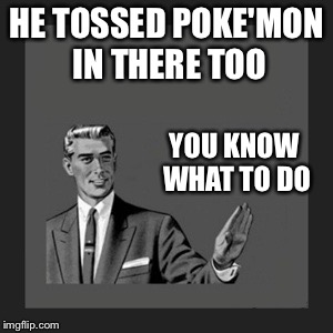 Kill Yourself Guy Meme | HE TOSSED POKE'MON IN THERE TOO YOU KNOW WHAT TO DO | image tagged in memes,kill yourself guy | made w/ Imgflip meme maker