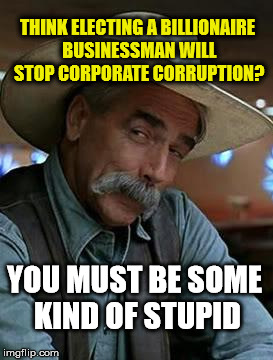 Sam Elliott | THINK ELECTING A BILLIONAIRE BUSINESSMAN WILL STOP CORPORATE CORRUPTION? YOU MUST BE SOME KIND OF STUPID | image tagged in sam elliott | made w/ Imgflip meme maker