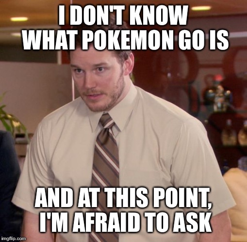 Afraid To Ask Andy Meme | I DON'T KNOW WHAT POKEMON GO IS; AND AT THIS POINT, I'M AFRAID TO ASK | image tagged in memes,afraid to ask andy | made w/ Imgflip meme maker