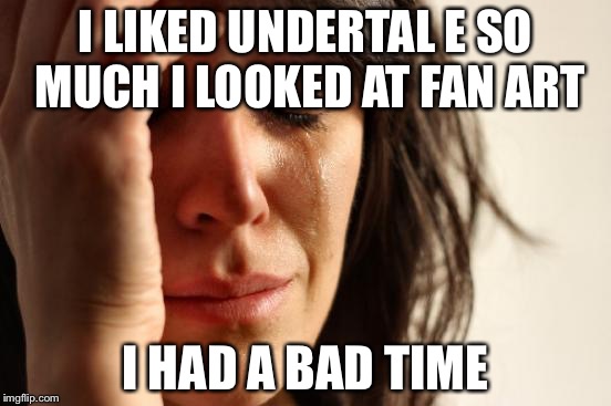 First World Problems Meme | I LIKED UNDERTAL
E SO MUCH I
LOOKED AT FAN ART; I HAD A BAD TIME | image tagged in memes,first world problems | made w/ Imgflip meme maker