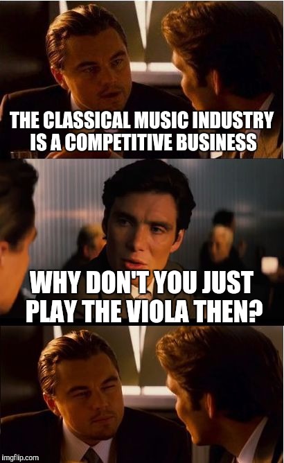When violinists are fighting for places in the classical music world... | THE CLASSICAL MUSIC INDUSTRY IS A COMPETITIVE BUSINESS; WHY DON'T YOU JUST PLAY THE VIOLA THEN? | image tagged in memes,inception,violin,viola,music,classical music | made w/ Imgflip meme maker