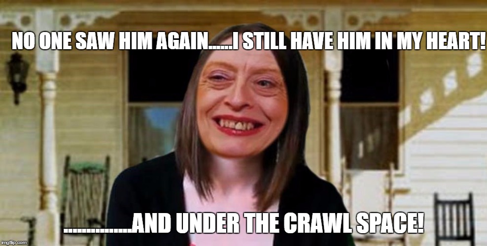 NO ONE SAW HIM AGAIN......I STILL HAVE HIM IN MY HEART! ...............AND UNDER THE CRAWL SPACE! | made w/ Imgflip meme maker