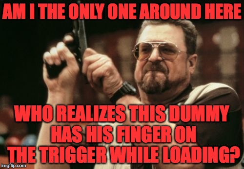 Am I The Only One Around Here | AM I THE ONLY ONE AROUND HERE; WHO REALIZES THIS DUMMY HAS HIS FINGER ON THE TRIGGER WHILE LOADING? | image tagged in memes,am i the only one around here | made w/ Imgflip meme maker