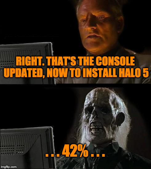 I'll Just Wait Here Meme | RIGHT. THAT'S THE CONSOLE UPDATED, NOW TO INSTALL HALO 5; . . . 42% . . . | image tagged in memes,ill just wait here | made w/ Imgflip meme maker