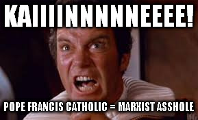 KAIIIINNNNNEEEE! POPE FRANCIS CATHOLIC = MARXIST ASSHOLE | image tagged in kaiiiiineeeee | made w/ Imgflip meme maker