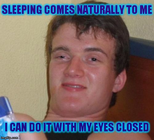 10 Guy | SLEEPING COMES NATURALLY TO ME; I CAN DO IT WITH MY EYES CLOSED | image tagged in memes,10 guy | made w/ Imgflip meme maker
