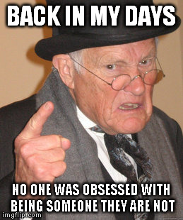 Back In My Day | BACK IN MY DAYS; NO ONE WAS OBSESSED WITH BEING SOMEONE THEY ARE NOT | image tagged in memes,back in my day | made w/ Imgflip meme maker