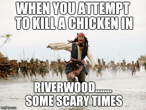 Jack Sparrow Being Chased Meme | WHEN YOU ATTEMPT TO KILL A CHICKEN IN; RIVERWOOD....... SOME SCARY TIMES | image tagged in memes,jack sparrow being chased | made w/ Imgflip meme maker