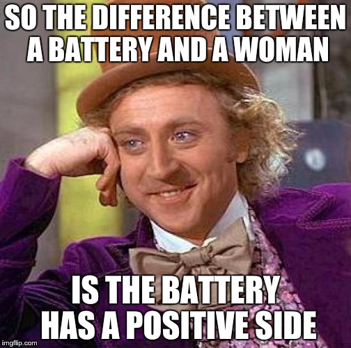 Creepy Condescending Wonka Meme | SO THE DIFFERENCE BETWEEN A BATTERY AND A WOMAN; IS THE BATTERY HAS A POSITIVE SIDE | image tagged in memes,creepy condescending wonka | made w/ Imgflip meme maker