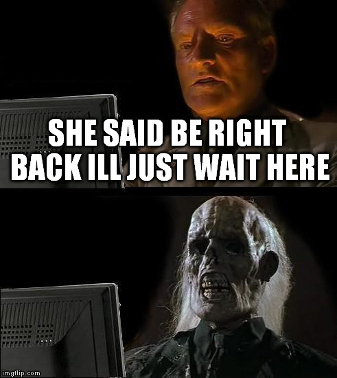 I'll Just Wait Here | SHE SAID BE RIGHT BACK ILL JUST WAIT HERE | image tagged in memes,ill just wait here | made w/ Imgflip meme maker