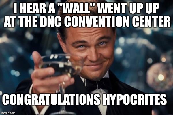 LOL am i the only one that double types words, then realize it later... is it getting old or a glitch in the matrix? | I HEAR A "WALL" WENT UP UP AT THE DNC CONVENTION CENTER; CONGRATULATIONS HYPOCRITES | image tagged in memes,leonardo dicaprio cheers | made w/ Imgflip meme maker