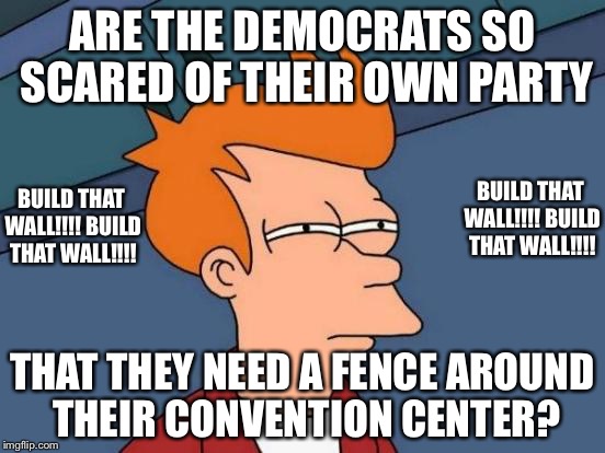 Futurama Fry | ARE THE DEMOCRATS SO SCARED OF THEIR OWN PARTY; BUILD THAT WALL!!!! BUILD THAT WALL!!!! BUILD THAT WALL!!!! BUILD THAT WALL!!!! THAT THEY NEED A FENCE AROUND THEIR CONVENTION CENTER? | image tagged in memes,futurama fry | made w/ Imgflip meme maker