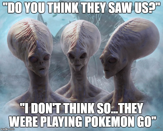Oblivious | "DO YOU THINK THEY SAW US?"; "I DON'T THINK SO...THEY WERE PLAYING POKEMON GO" | image tagged in aliens,extraterrestrial,pokemon go,close call,oblivious | made w/ Imgflip meme maker