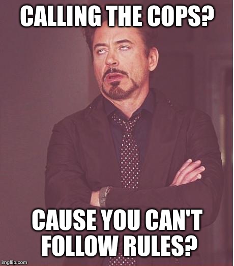 Face You Make Robert Downey Jr Meme | CALLING THE COPS? CAUSE YOU CAN'T FOLLOW RULES? | image tagged in memes,face you make robert downey jr | made w/ Imgflip meme maker