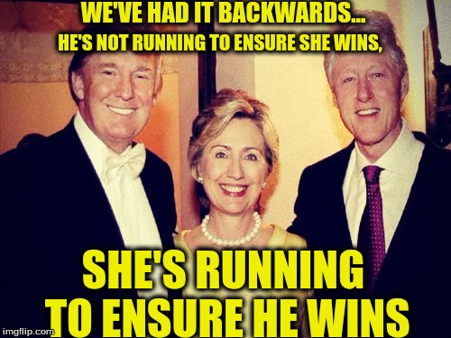 We've had it backwards | WE'VE HAD IT BACKWARDS... HE'S NOT RUNNING TO ENSURE SHE WINS, SHE'S RUNNING TO ENSURE HE WINS | image tagged in clinton trump,election 2016,rigged | made w/ Imgflip meme maker