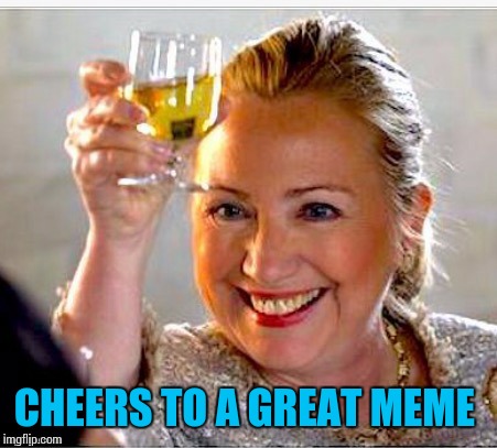 clinton toast | CHEERS TO A GREAT MEME | image tagged in clinton toast | made w/ Imgflip meme maker