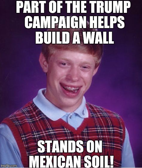 Bad Luck Brian Meme | PART OF THE TRUMP CAMPAIGN HELPS BUILD A WALL STANDS ON MEXICAN SOIL! | image tagged in memes,bad luck brian | made w/ Imgflip meme maker