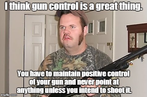 Canadian red neck  | I think gun control is a great thing. You have to maintain positive control of your gun and never point at anything unless you intend to shoot it. | image tagged in canadian red neck | made w/ Imgflip meme maker