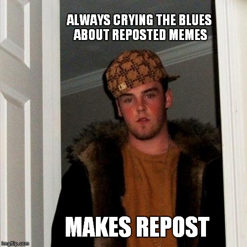 Scumbag Steve | ALWAYS CRYING THE BLUES ABOUT REPOSTED MEMES; MAKES REPOST | image tagged in memes,scumbag steve | made w/ Imgflip meme maker
