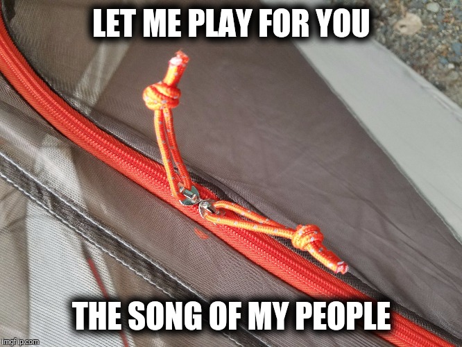 LET ME PLAY FOR YOU; THE SONG OF MY PEOPLE | image tagged in zipper,AdviceAnimals | made w/ Imgflip meme maker