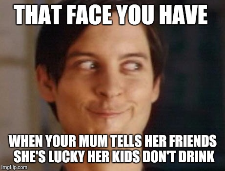 Spiderman Peter Parker | THAT FACE YOU HAVE; WHEN YOUR MUM TELLS HER FRIENDS SHE'S LUCKY HER KIDS DON'T DRINK | image tagged in memes,spiderman peter parker | made w/ Imgflip meme maker